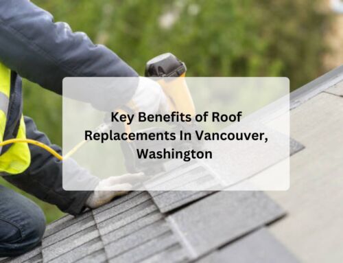 Key Benefits of Roof Replacements In Vancouver, Washington